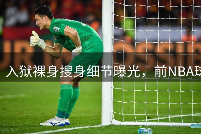 入狱裸身搜身细节曝光，前NBA球员：太羞辱了